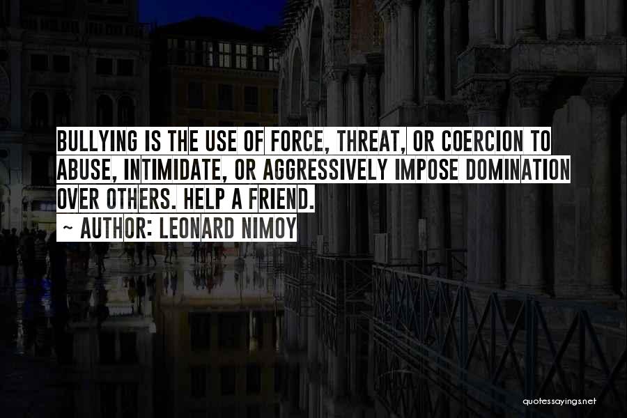Leonard Nimoy Quotes: Bullying Is The Use Of Force, Threat, Or Coercion To Abuse, Intimidate, Or Aggressively Impose Domination Over Others. Help A