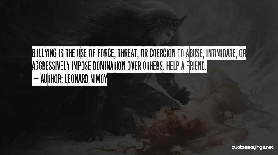 Leonard Nimoy Quotes: Bullying Is The Use Of Force, Threat, Or Coercion To Abuse, Intimidate, Or Aggressively Impose Domination Over Others. Help A