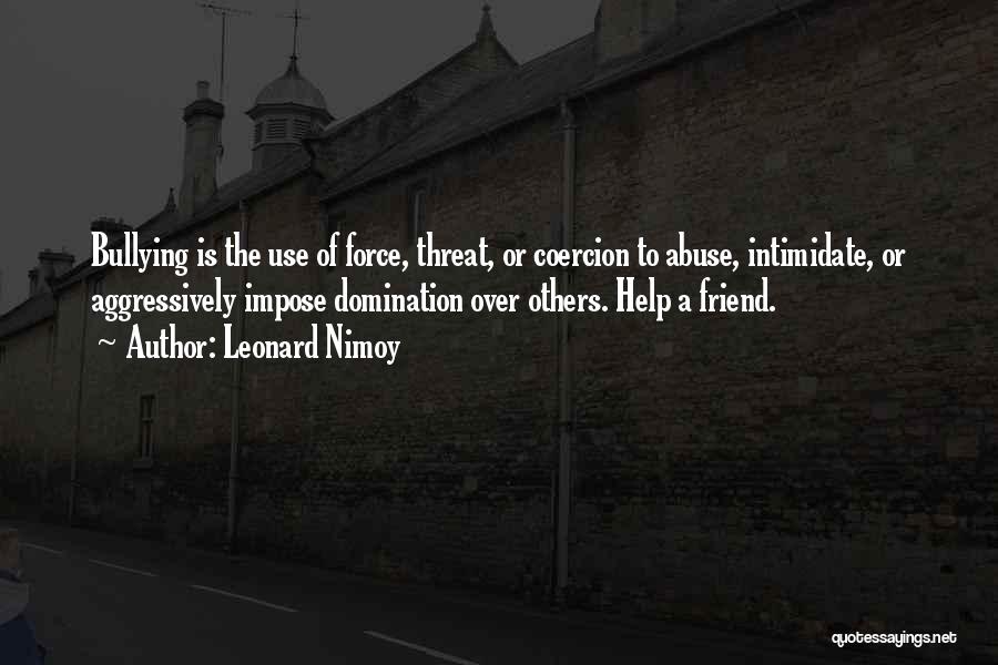 Leonard Nimoy Quotes: Bullying Is The Use Of Force, Threat, Or Coercion To Abuse, Intimidate, Or Aggressively Impose Domination Over Others. Help A