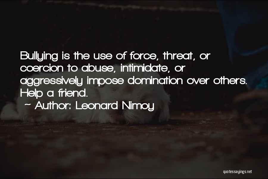 Leonard Nimoy Quotes: Bullying Is The Use Of Force, Threat, Or Coercion To Abuse, Intimidate, Or Aggressively Impose Domination Over Others. Help A