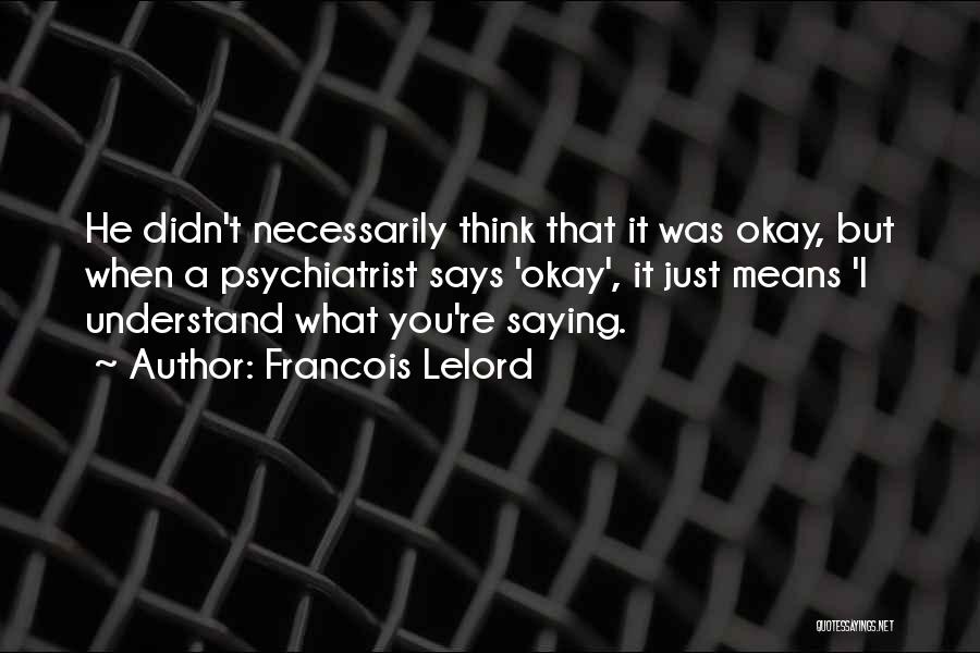 Francois Lelord Quotes: He Didn't Necessarily Think That It Was Okay, But When A Psychiatrist Says 'okay', It Just Means 'i Understand What