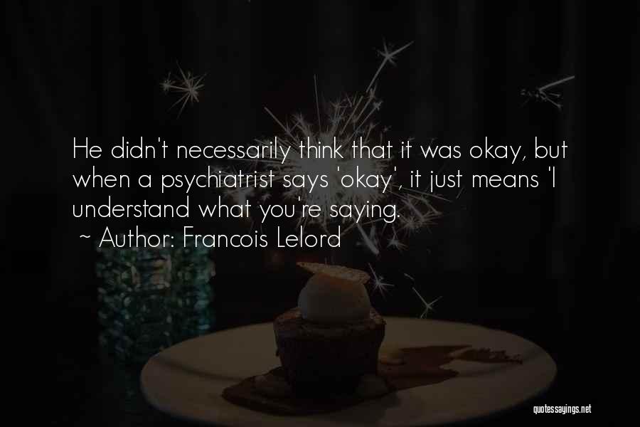 Francois Lelord Quotes: He Didn't Necessarily Think That It Was Okay, But When A Psychiatrist Says 'okay', It Just Means 'i Understand What