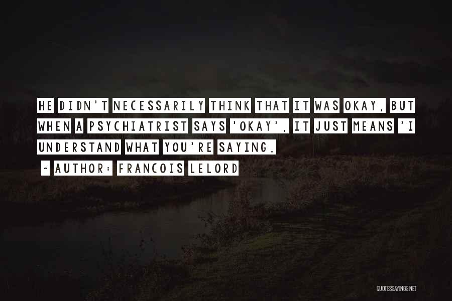 Francois Lelord Quotes: He Didn't Necessarily Think That It Was Okay, But When A Psychiatrist Says 'okay', It Just Means 'i Understand What