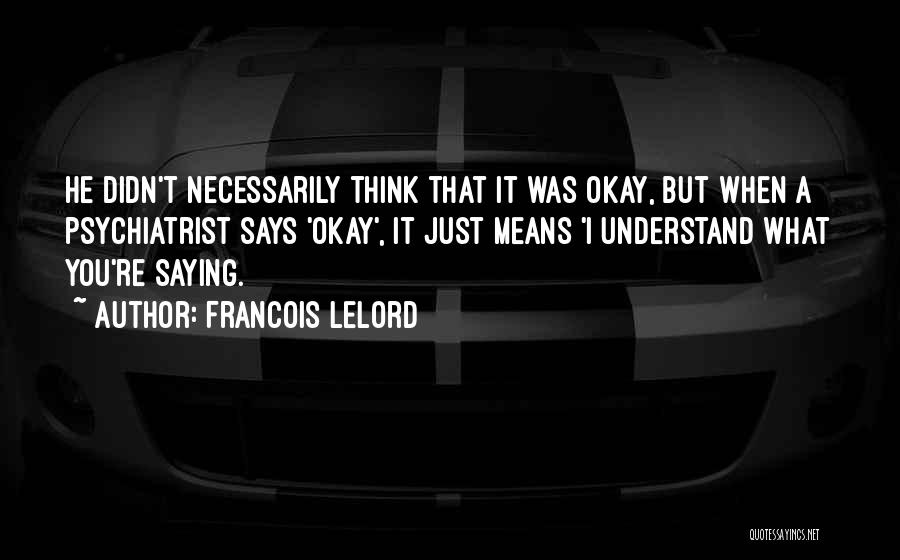 Francois Lelord Quotes: He Didn't Necessarily Think That It Was Okay, But When A Psychiatrist Says 'okay', It Just Means 'i Understand What