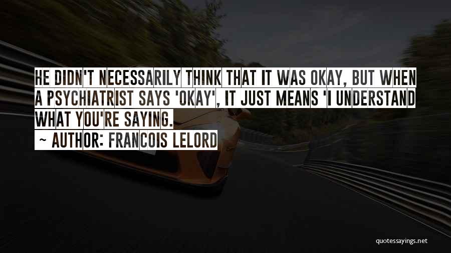 Francois Lelord Quotes: He Didn't Necessarily Think That It Was Okay, But When A Psychiatrist Says 'okay', It Just Means 'i Understand What