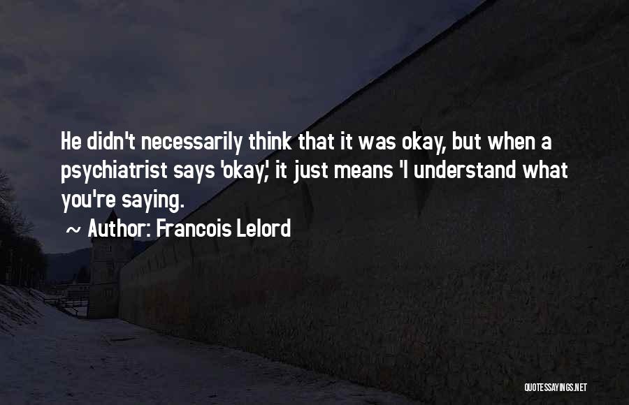 Francois Lelord Quotes: He Didn't Necessarily Think That It Was Okay, But When A Psychiatrist Says 'okay', It Just Means 'i Understand What