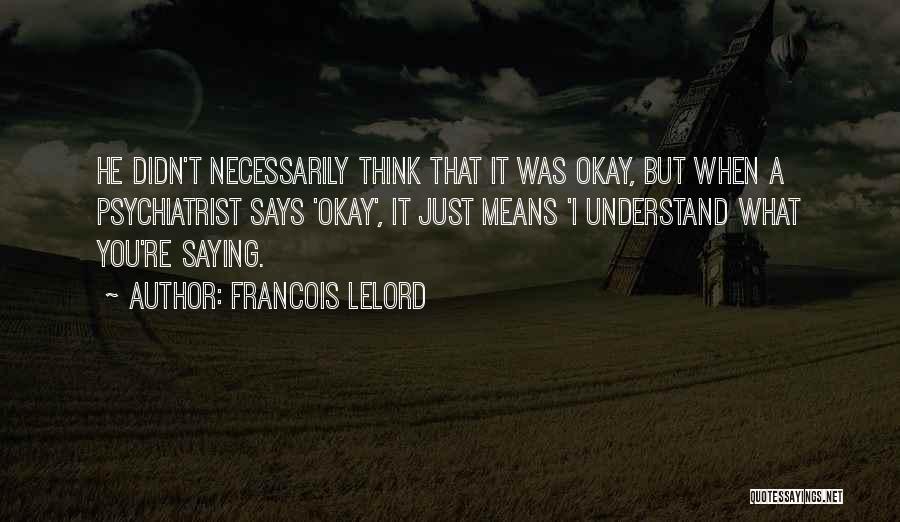 Francois Lelord Quotes: He Didn't Necessarily Think That It Was Okay, But When A Psychiatrist Says 'okay', It Just Means 'i Understand What