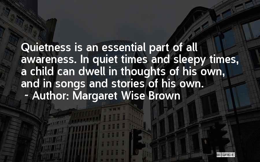 Margaret Wise Brown Quotes: Quietness Is An Essential Part Of All Awareness. In Quiet Times And Sleepy Times, A Child Can Dwell In Thoughts