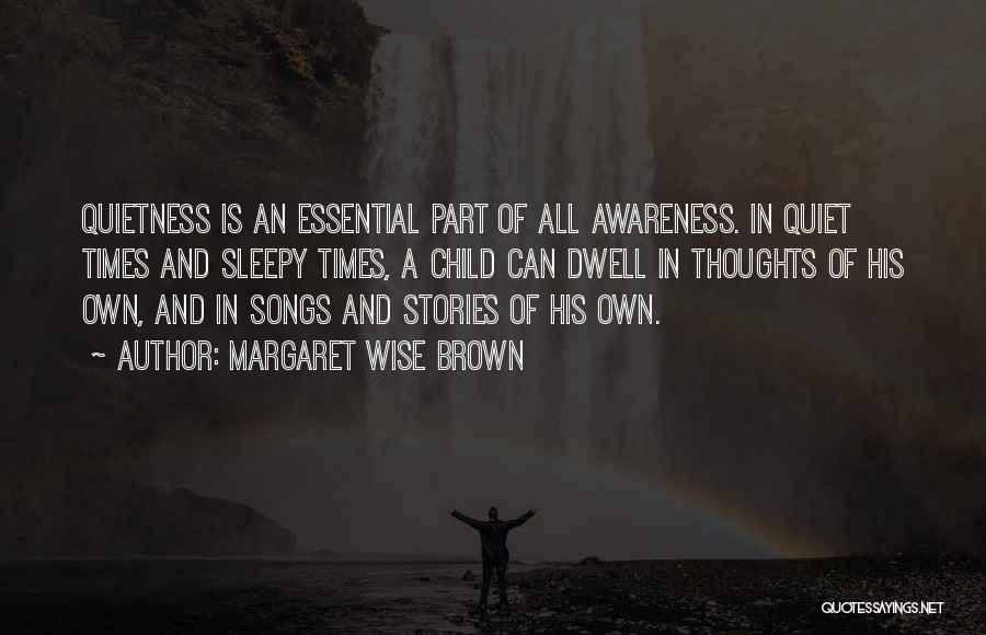 Margaret Wise Brown Quotes: Quietness Is An Essential Part Of All Awareness. In Quiet Times And Sleepy Times, A Child Can Dwell In Thoughts
