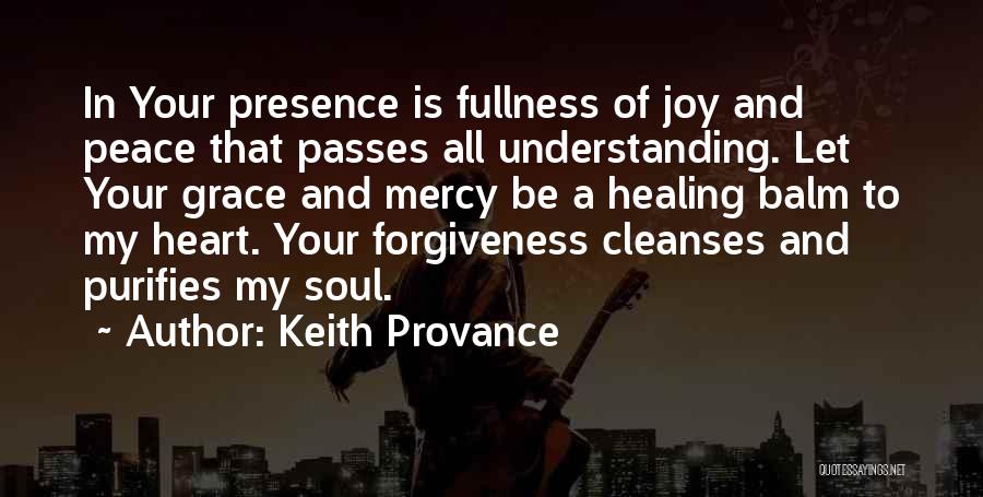 Keith Provance Quotes: In Your Presence Is Fullness Of Joy And Peace That Passes All Understanding. Let Your Grace And Mercy Be A