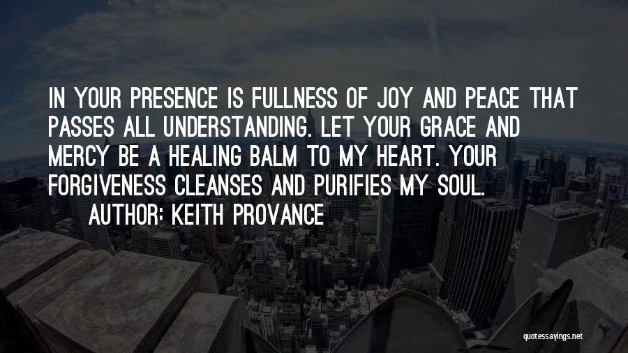 Keith Provance Quotes: In Your Presence Is Fullness Of Joy And Peace That Passes All Understanding. Let Your Grace And Mercy Be A