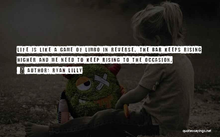 Ryan Lilly Quotes: Life Is Like A Game Of Limbo In Reverse. The Bar Keeps Rising Higher And We Need To Keep Rising