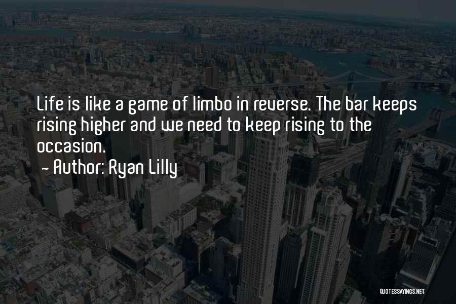 Ryan Lilly Quotes: Life Is Like A Game Of Limbo In Reverse. The Bar Keeps Rising Higher And We Need To Keep Rising