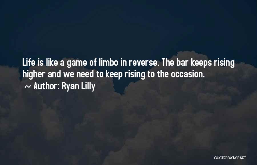 Ryan Lilly Quotes: Life Is Like A Game Of Limbo In Reverse. The Bar Keeps Rising Higher And We Need To Keep Rising