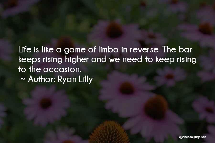 Ryan Lilly Quotes: Life Is Like A Game Of Limbo In Reverse. The Bar Keeps Rising Higher And We Need To Keep Rising