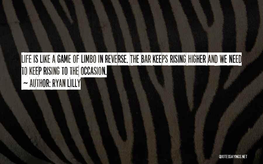 Ryan Lilly Quotes: Life Is Like A Game Of Limbo In Reverse. The Bar Keeps Rising Higher And We Need To Keep Rising