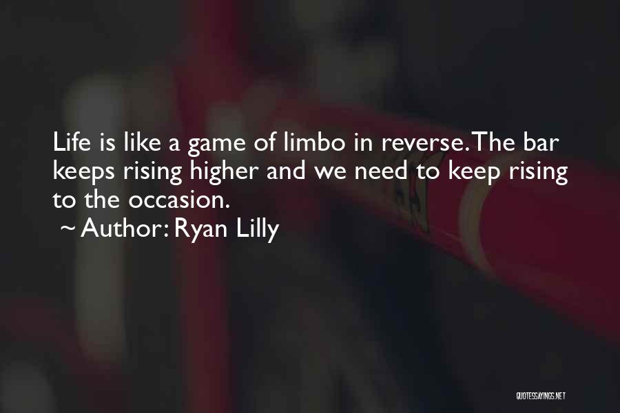 Ryan Lilly Quotes: Life Is Like A Game Of Limbo In Reverse. The Bar Keeps Rising Higher And We Need To Keep Rising