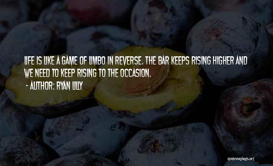 Ryan Lilly Quotes: Life Is Like A Game Of Limbo In Reverse. The Bar Keeps Rising Higher And We Need To Keep Rising