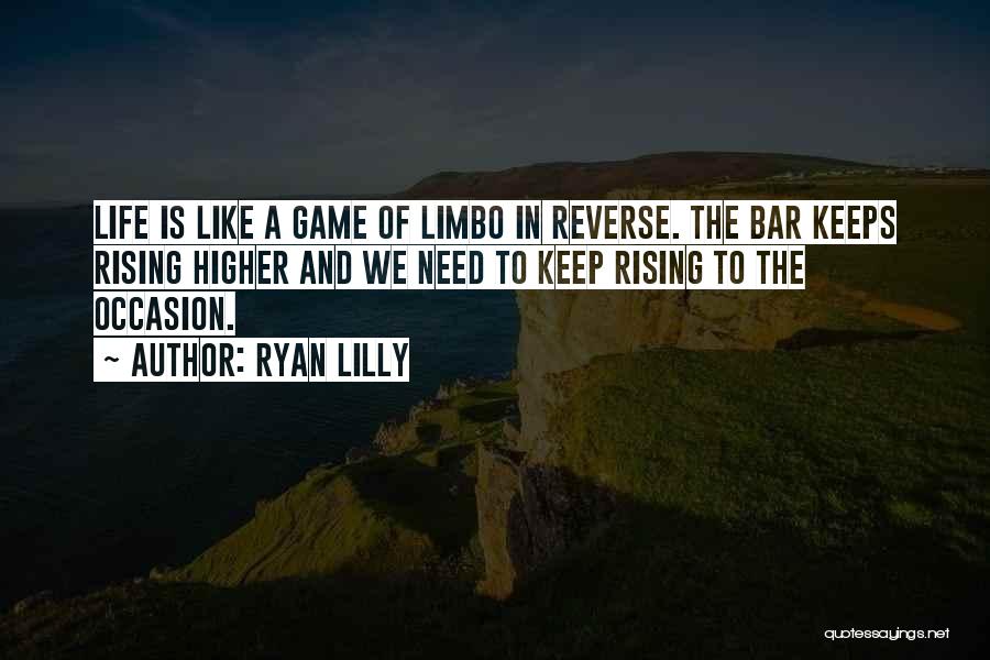 Ryan Lilly Quotes: Life Is Like A Game Of Limbo In Reverse. The Bar Keeps Rising Higher And We Need To Keep Rising