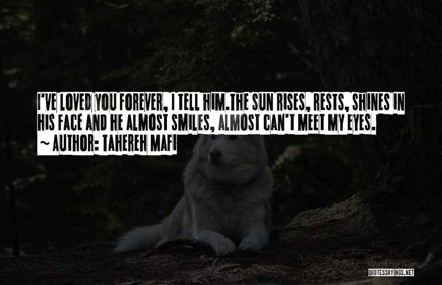 Tahereh Mafi Quotes: I've Loved You Forever, I Tell Him.the Sun Rises, Rests, Shines In His Face And He Almost Smiles, Almost Can't