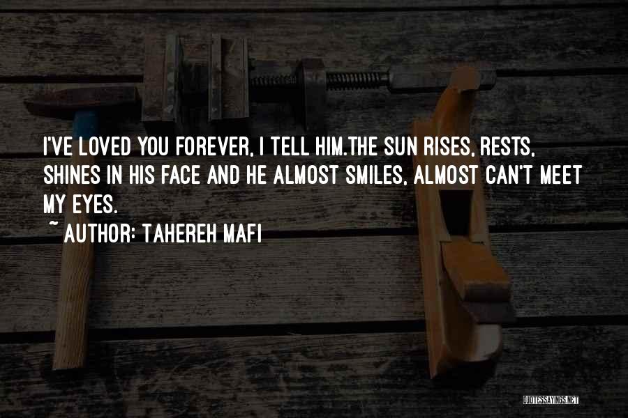 Tahereh Mafi Quotes: I've Loved You Forever, I Tell Him.the Sun Rises, Rests, Shines In His Face And He Almost Smiles, Almost Can't