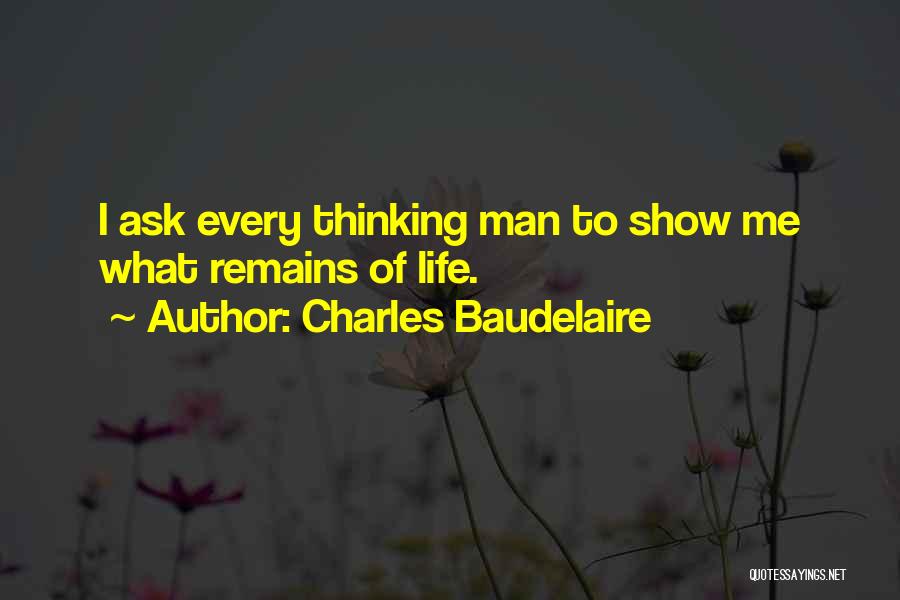 Charles Baudelaire Quotes: I Ask Every Thinking Man To Show Me What Remains Of Life.
