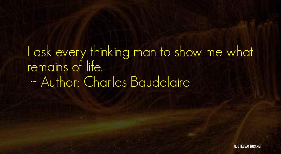 Charles Baudelaire Quotes: I Ask Every Thinking Man To Show Me What Remains Of Life.