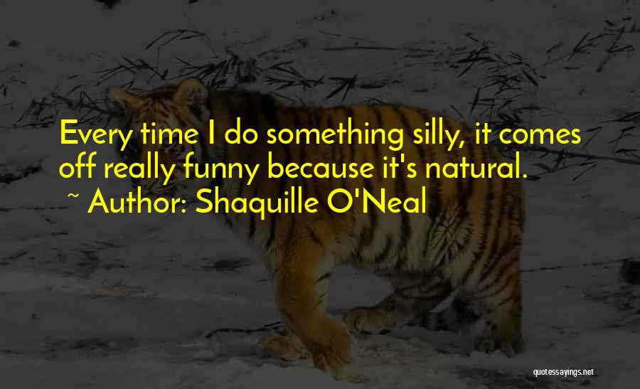 Shaquille O'Neal Quotes: Every Time I Do Something Silly, It Comes Off Really Funny Because It's Natural.