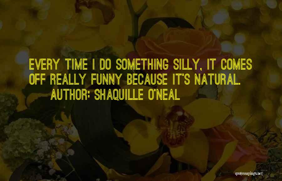 Shaquille O'Neal Quotes: Every Time I Do Something Silly, It Comes Off Really Funny Because It's Natural.