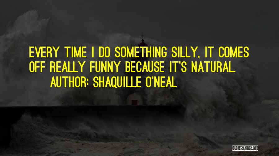 Shaquille O'Neal Quotes: Every Time I Do Something Silly, It Comes Off Really Funny Because It's Natural.