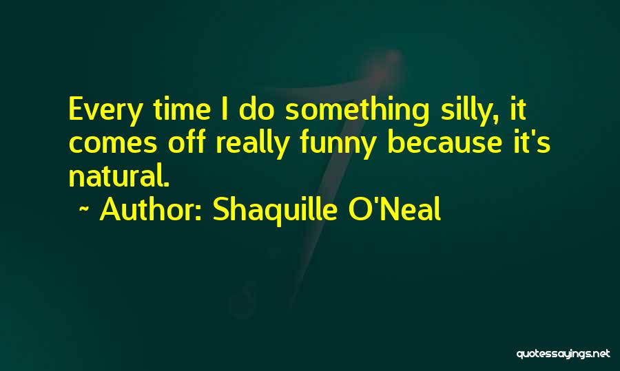 Shaquille O'Neal Quotes: Every Time I Do Something Silly, It Comes Off Really Funny Because It's Natural.