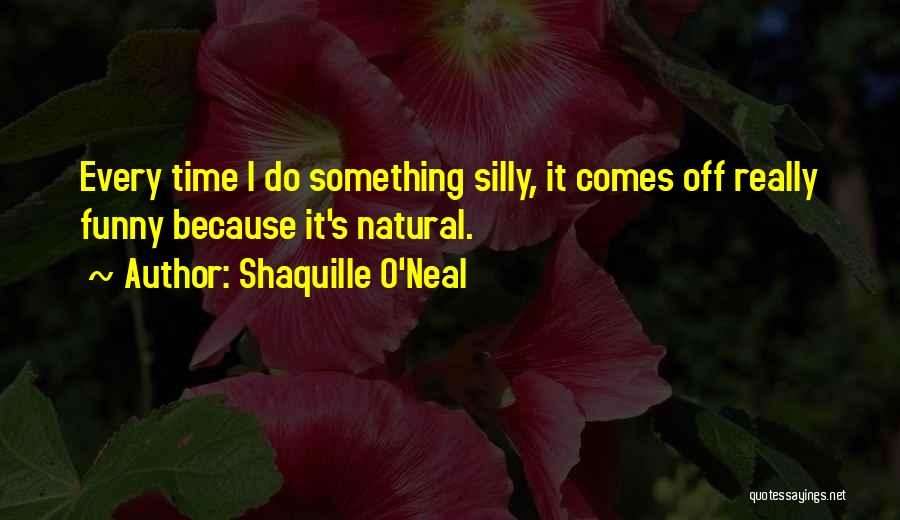 Shaquille O'Neal Quotes: Every Time I Do Something Silly, It Comes Off Really Funny Because It's Natural.