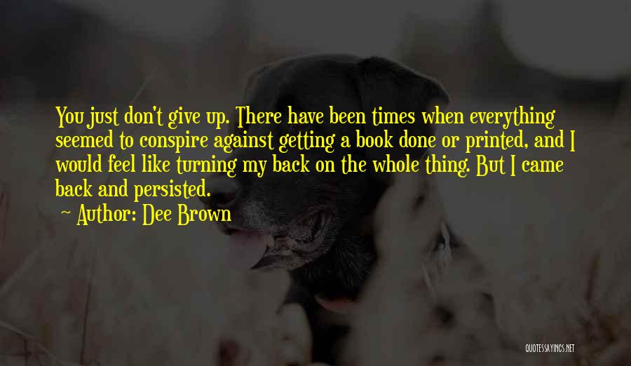 Dee Brown Quotes: You Just Don't Give Up. There Have Been Times When Everything Seemed To Conspire Against Getting A Book Done Or