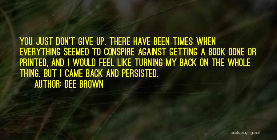 Dee Brown Quotes: You Just Don't Give Up. There Have Been Times When Everything Seemed To Conspire Against Getting A Book Done Or