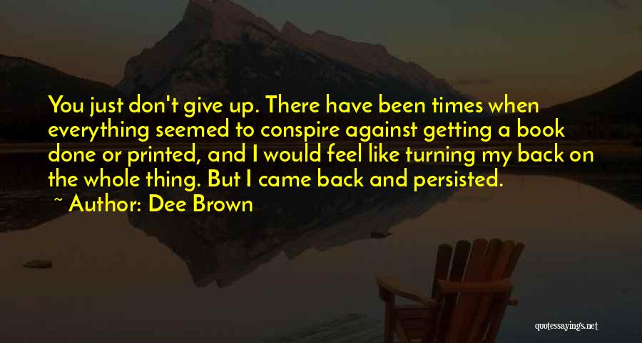 Dee Brown Quotes: You Just Don't Give Up. There Have Been Times When Everything Seemed To Conspire Against Getting A Book Done Or