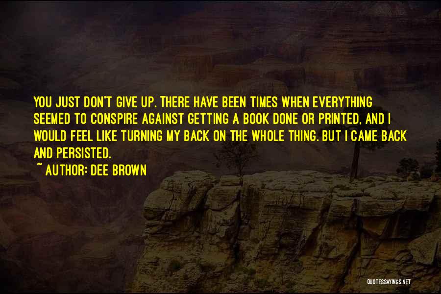 Dee Brown Quotes: You Just Don't Give Up. There Have Been Times When Everything Seemed To Conspire Against Getting A Book Done Or