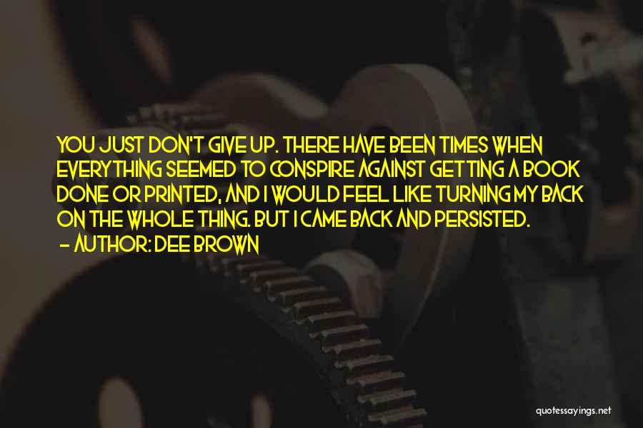 Dee Brown Quotes: You Just Don't Give Up. There Have Been Times When Everything Seemed To Conspire Against Getting A Book Done Or