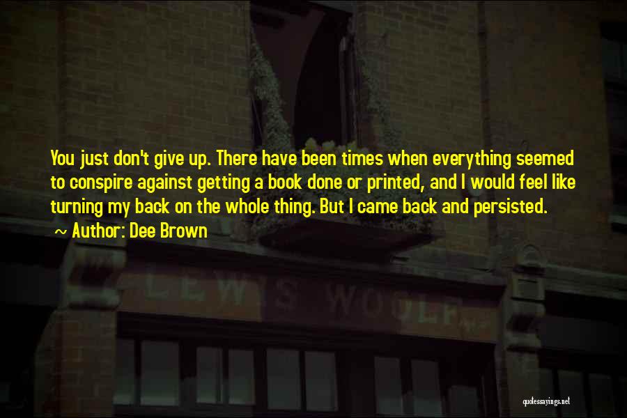 Dee Brown Quotes: You Just Don't Give Up. There Have Been Times When Everything Seemed To Conspire Against Getting A Book Done Or