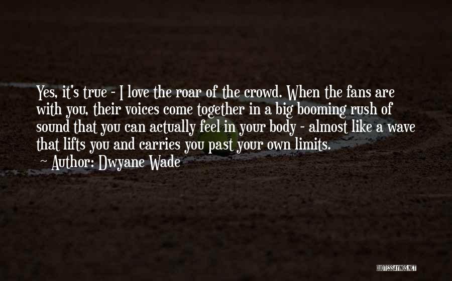 Dwyane Wade Quotes: Yes, It's True - I Love The Roar Of The Crowd. When The Fans Are With You, Their Voices Come