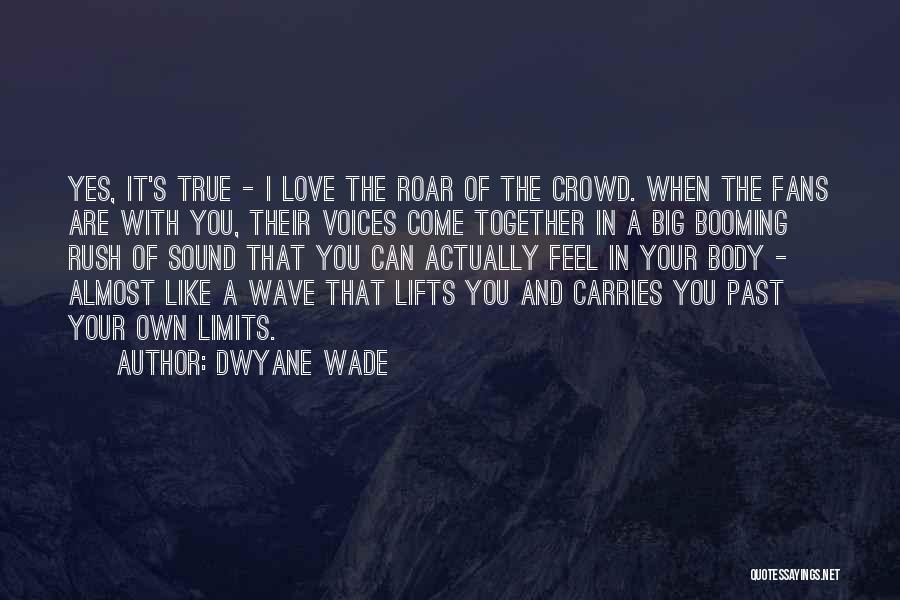Dwyane Wade Quotes: Yes, It's True - I Love The Roar Of The Crowd. When The Fans Are With You, Their Voices Come