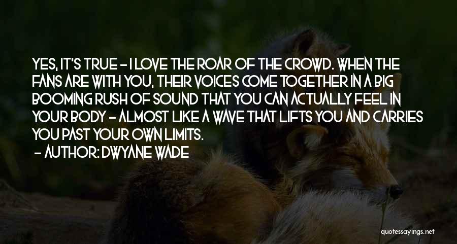 Dwyane Wade Quotes: Yes, It's True - I Love The Roar Of The Crowd. When The Fans Are With You, Their Voices Come