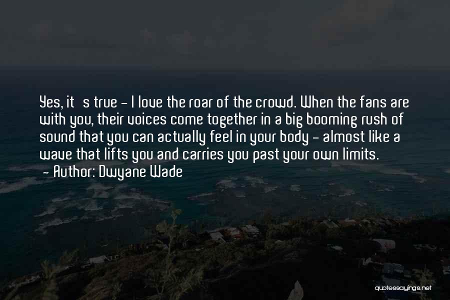 Dwyane Wade Quotes: Yes, It's True - I Love The Roar Of The Crowd. When The Fans Are With You, Their Voices Come