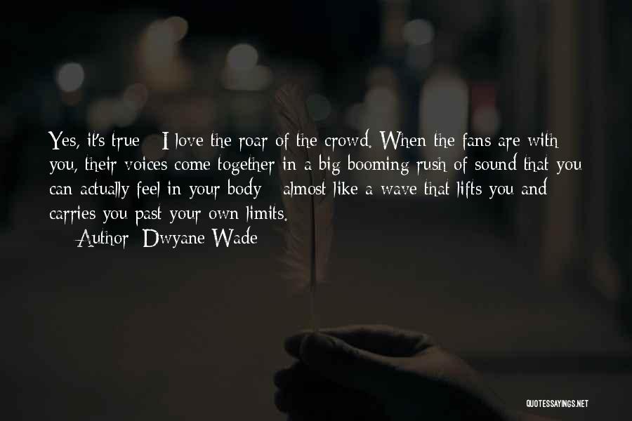 Dwyane Wade Quotes: Yes, It's True - I Love The Roar Of The Crowd. When The Fans Are With You, Their Voices Come