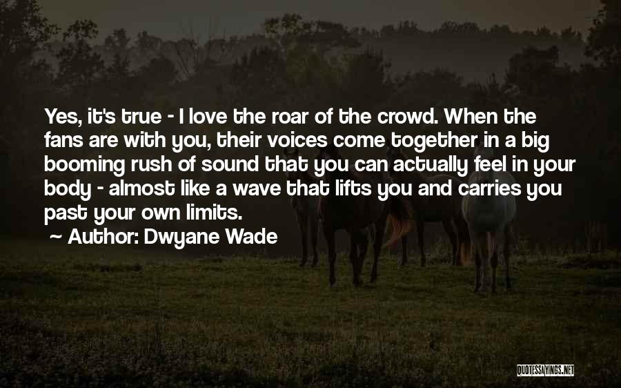 Dwyane Wade Quotes: Yes, It's True - I Love The Roar Of The Crowd. When The Fans Are With You, Their Voices Come