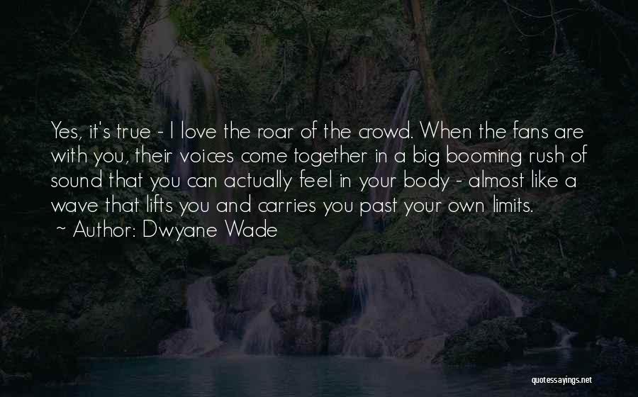 Dwyane Wade Quotes: Yes, It's True - I Love The Roar Of The Crowd. When The Fans Are With You, Their Voices Come