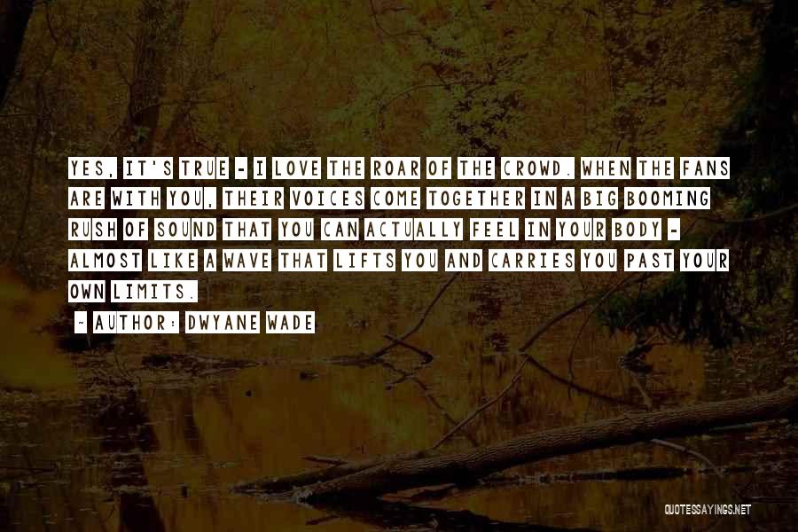 Dwyane Wade Quotes: Yes, It's True - I Love The Roar Of The Crowd. When The Fans Are With You, Their Voices Come