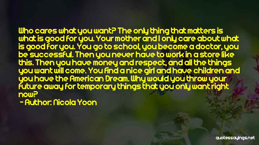 Nicola Yoon Quotes: Who Cares What You Want? The Only Thing That Matters Is What Is Good For You. Your Mother And I