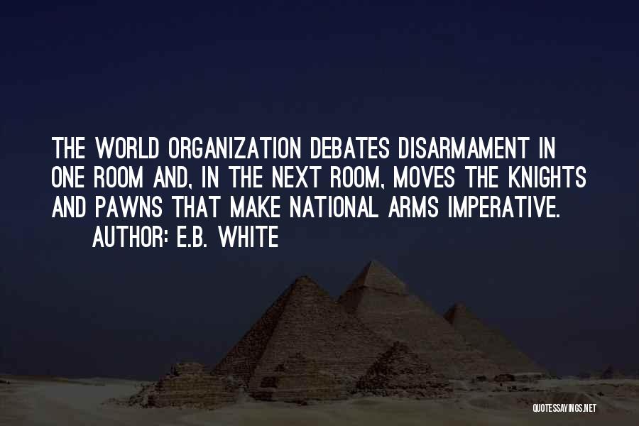 E.B. White Quotes: The World Organization Debates Disarmament In One Room And, In The Next Room, Moves The Knights And Pawns That Make