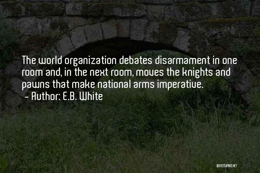 E.B. White Quotes: The World Organization Debates Disarmament In One Room And, In The Next Room, Moves The Knights And Pawns That Make