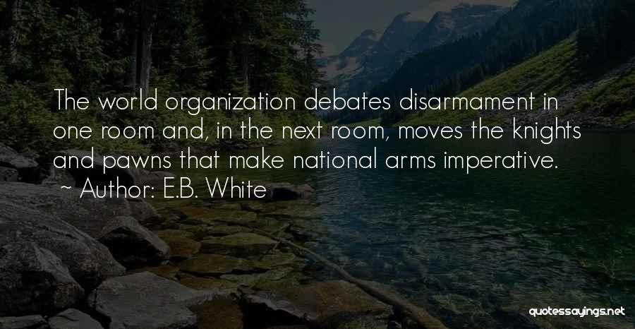 E.B. White Quotes: The World Organization Debates Disarmament In One Room And, In The Next Room, Moves The Knights And Pawns That Make